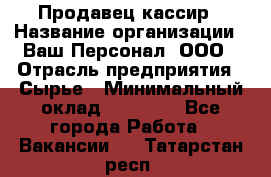 Продавец-кассир › Название организации ­ Ваш Персонал, ООО › Отрасль предприятия ­ Сырье › Минимальный оклад ­ 17 000 - Все города Работа » Вакансии   . Татарстан респ.